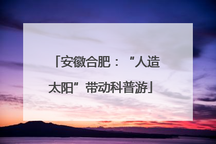 安徽合肥：“人造太阳”带动科普游