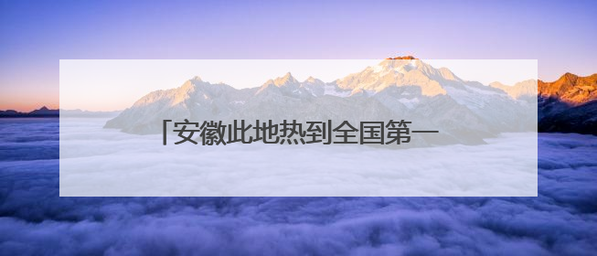 安徽此地热到全国第一！强降水时间确定→