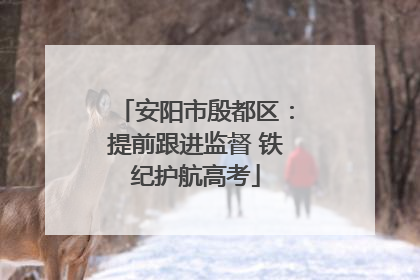 安阳市殷都区：提前跟进监督 铁纪护航高考