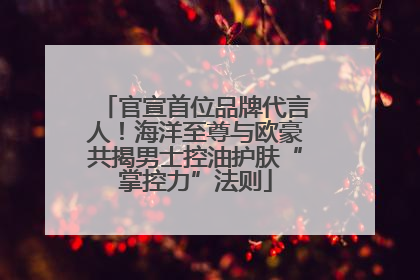 官宣首位品牌代言人！海洋至尊与欧豪共揭男士控油护肤“掌控力”法则