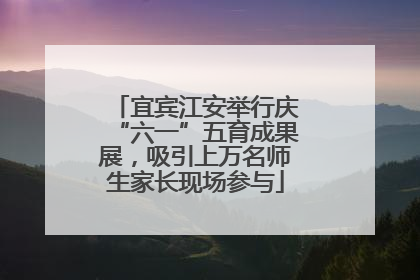 宜宾江安举行庆“六一”五育成果展，吸引上万名师生家长现场参与