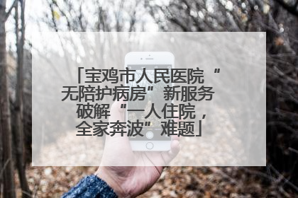 宝鸡市人民医院“无陪护病房”新服务 破解“一人住院，全家奔波”难题