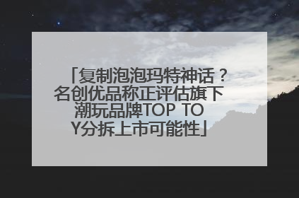 复制泡泡玛特神话？名创优品称正评估旗下潮玩品牌TOP TOY分拆上市可能性