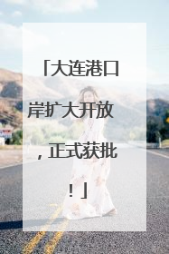大连港口岸扩大开放，正式获批！