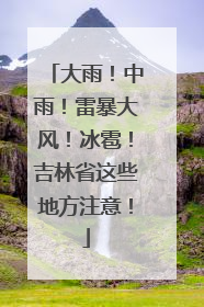 大雨！中雨！雷暴大风！冰雹！吉林省这些地方注意！