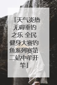天气炎热 无碍垂钓之乐 全民健身大赛钓鱼系列赛第二站中牟开竿