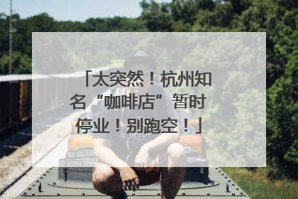 太突然！杭州知名“咖啡店”暂时停业！别跑空！