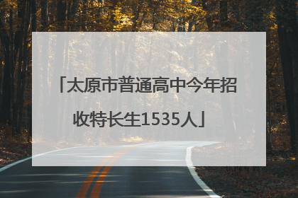 太原市普通高中今年招收特长生1535人