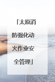 太原消防强化动火作业安全管理