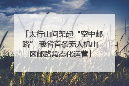 太行山间架起“空中邮路” 我省首条无人机山区邮路常态化运营