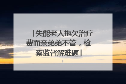 失能老人拖欠治疗费而亲弟弟不管，检察监督解难题
