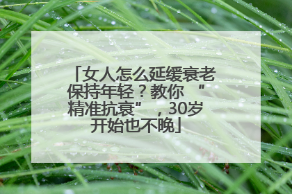 女人怎么延缓衰老保持年轻？教你 “精准抗衰”，30岁开始也不晚