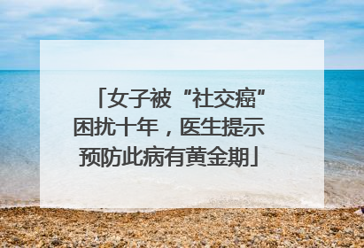女子被“社交癌”困扰十年，医生提示预防此病有黄金期
