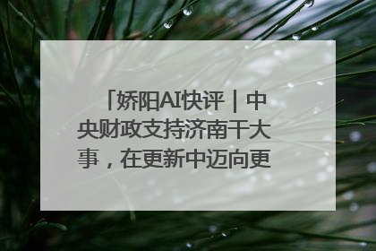 娇阳AI快评｜中央财政支持济南干大事，在更新中迈向更“新”的未来