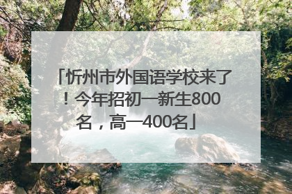 忻州市外国语学校来了！今年招初一新生800名，高一400名
