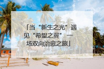 当“新生之光”遇见“希望之翼” 一场双向治愈之旅