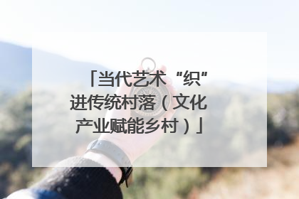 当代艺术“织”进传统村落（文化产业赋能乡村）
