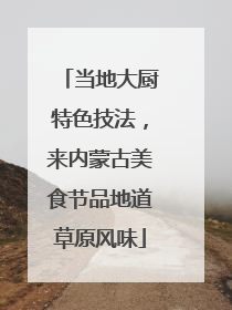 当地大厨特色技法，来内蒙古美食节品地道草原风味