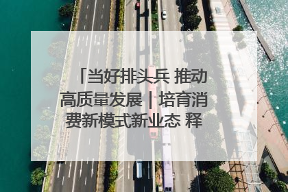 当好排头兵 推动高质量发展｜培育消费新模式新业态 释放经济增长新动能