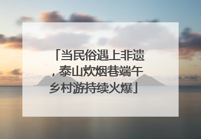 当民俗遇上非遗，泰山炊烟巷端午乡村游持续火爆