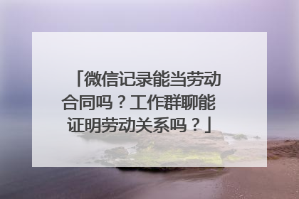 微信记录能当劳动合同吗？工作群聊能证明劳动关系吗？