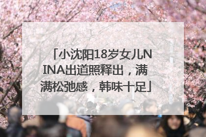 小沈阳18岁女儿NINA出道照释出，满满松弛感，韩味十足