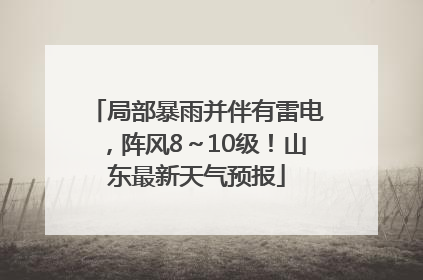 局部暴雨并伴有雷电，阵风8～10级！山东最新天气预报