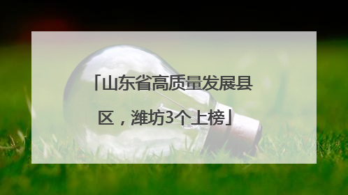 山东省高质量发展县区，潍坊3个上榜