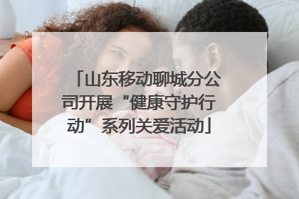 山东移动聊城分公司开展“健康守护行动”系列关爱活动
