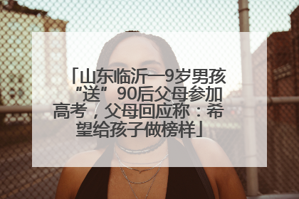 山东临沂一9岁男孩“送”90后父母参加高考，父母回应称：希望给孩子做榜样