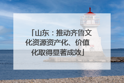 山东：推动齐鲁文化资源资产化、价值化取得显著成效