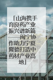 山海携手育良药产业振兴谱新篇——闽宁协作助力宁夏隆德打造中药材产业高地