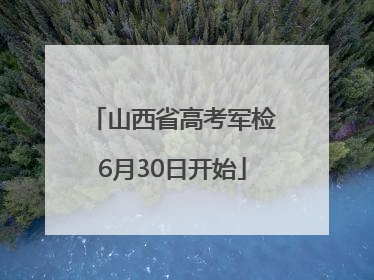 山西省高考军检6月30日开始