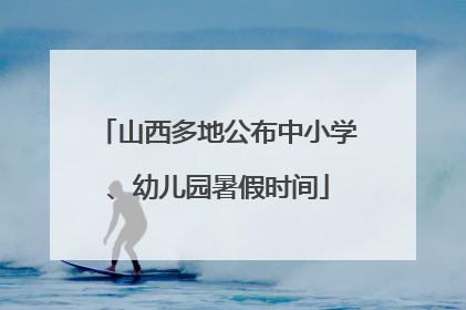 山西多地公布中小学、幼儿园暑假时间