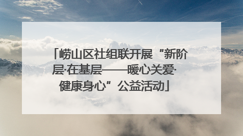 崂山区社组联开展“新阶层·在基层——暖心关爱·健康身心”公益活动