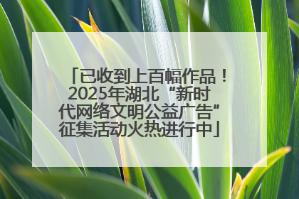 已收到上百幅作品！2025年湖北“新时代网络文明公益广告”征集活动火热进行中
