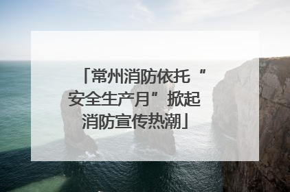 常州消防依托“安全生产月”掀起消防宣传热潮