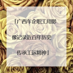 广西车企职工用影像记录近百年历史 传承工运精神
