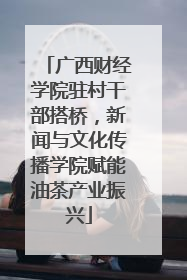 广西财经学院驻村干部搭桥，新闻与文化传播学院赋能油茶产业振兴