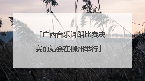 广西音乐舞蹈比赛决赛前站会在柳州举行