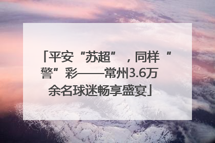 平安“苏超”，同样“警”彩——常州3.6万余名球迷畅享盛宴