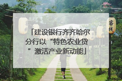 建设银行齐齐哈尔分行以“特色农业贷”激活产业新动能