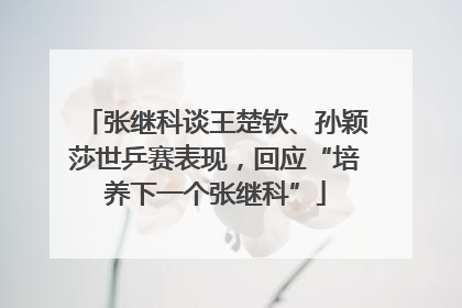 张继科谈王楚钦、孙颖莎世乒赛表现，回应“培养下一个张继科”