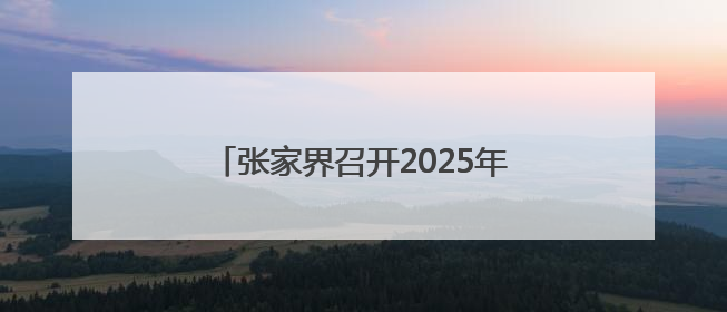 张家界召开2025年市总河长、市林长会议