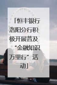 恒丰银行洛阳分行积极开展普及“金融知识万里行”活动