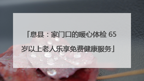 息县：家门口的暖心体检 65岁以上老人乐享免费健康服务