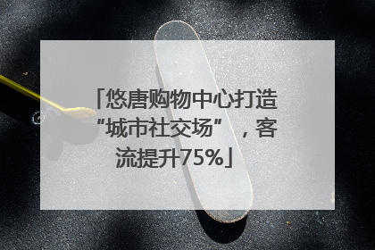 悠唐购物中心打造“城市社交场”，客流提升75%