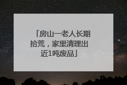 房山一老人长期拾荒，家里清理出近1吨废品