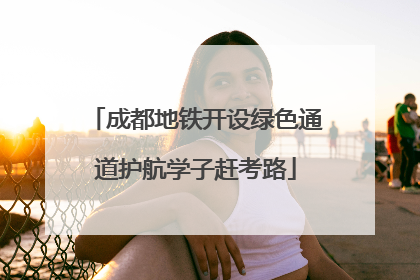 成都地铁开设绿色通道护航学子赶考路