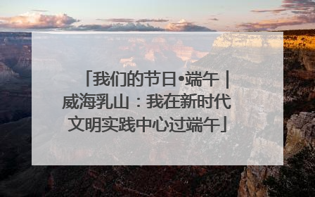 我们的节日•端午｜威海乳山：我在新时代文明实践中心过端午